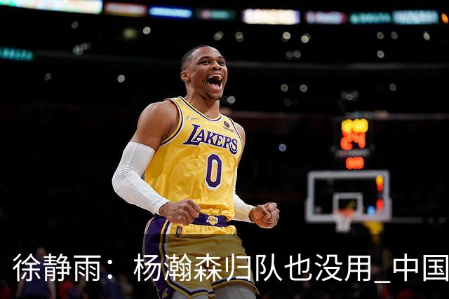 徐静雨：杨瀚森归队也没用 中国男篮跟日本已完全不是一个等级