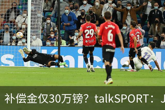 补偿金仅30万镑？talkSPORT：JJ·加布如果想去皇马 面临多项障碍